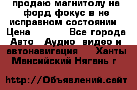 продаю магнитолу на форд-фокус в не исправном состоянии › Цена ­ 2 000 - Все города Авто » Аудио, видео и автонавигация   . Ханты-Мансийский,Нягань г.